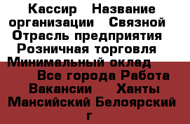 Кассир › Название организации ­ Связной › Отрасль предприятия ­ Розничная торговля › Минимальный оклад ­ 25 000 - Все города Работа » Вакансии   . Ханты-Мансийский,Белоярский г.